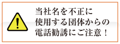 当社名を不正に使用する団体からの電話勧誘にご注意!